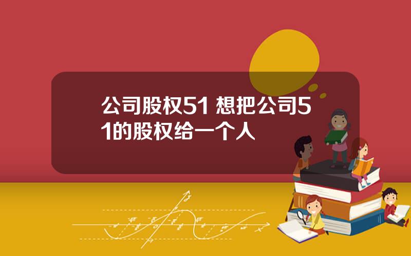 公司股权51 想把公司51的股权给一个人